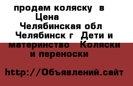 продам коляску 3в1 › Цена ­ 7 000 - Челябинская обл., Челябинск г. Дети и материнство » Коляски и переноски   